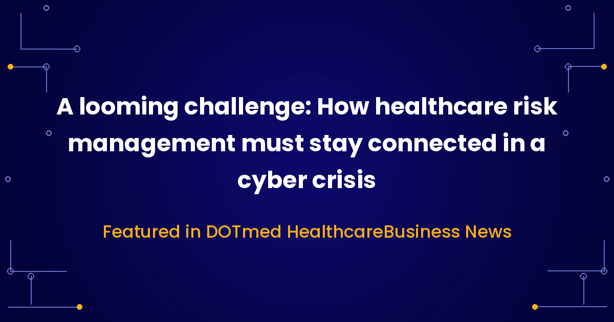 A Looming Challenge: How Healthcare Risk Management Must Stay Connected in a Cyber Crisis